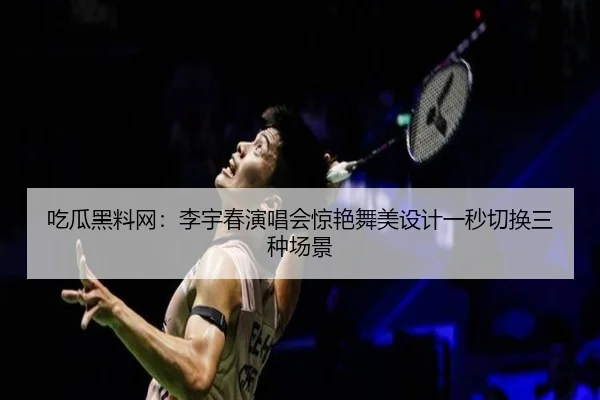 吃瓜黑料网：李宇春演唱会惊艳舞美设计一秒切换三种场景